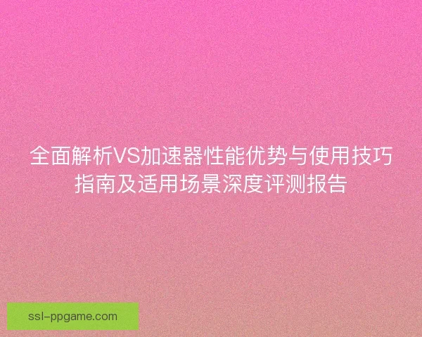 全面解析VS加速器性能优势与使用技巧指南及适用场景深度评测报告