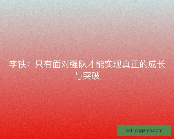 李铁：只有面对强队才能实现真正的成长与突破