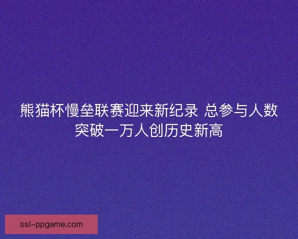 熊猫杯慢垒联赛迎来新纪录 总参与人数突破一万人创历史新高