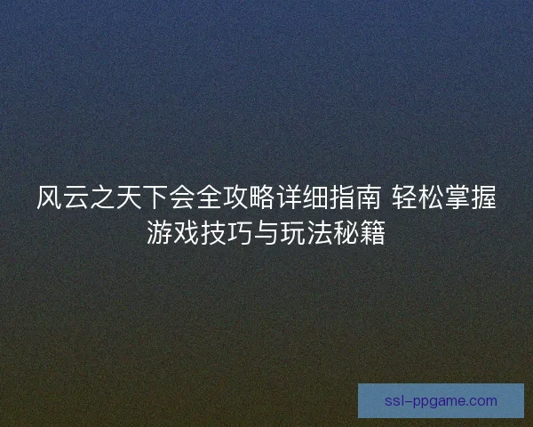 风云之天下会全攻略详细指南 轻松掌握游戏技巧与玩法秘籍